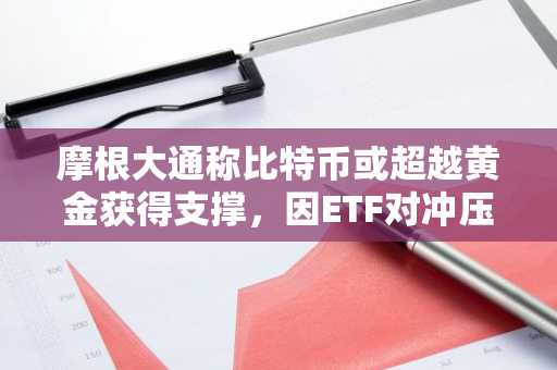 摩根大通称比特币或超越黄金获得支撑，因ETF对冲压力缓解