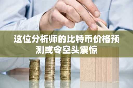 这位分析师的比特币价格预测或令空头震惊