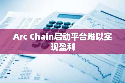 Arc Chain启动平台难以实现盈利