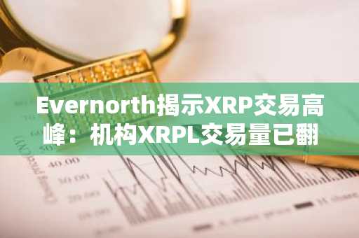 Evernorth揭示XRP交易高峰：机构XRPL交易量已翻倍