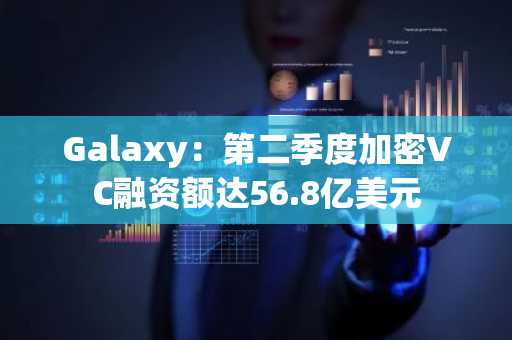 Galaxy：第二季度加密VC融资额达56.8亿美元