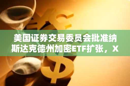 美国证券交易委员会批准纳斯达克德州加密ETF扩张,XRP被指定为数字商品