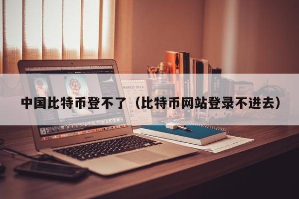 中国比特币登不了（比特币网站登录不进去）