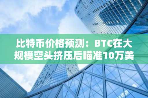 比特币价格预测：BTC在大规模空头挤压后瞄准10万美元