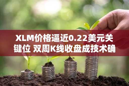 XLM价格逼近0.22美元关键位 双周K线收盘成技术确认焦点