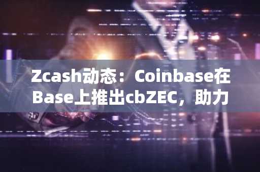 Zcash动态:Coinbase在Base上推出cbZEC,助力DeFi生态
