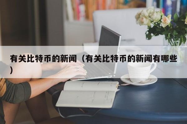 有关比特币的新闻（有关比特币的新闻有哪些）