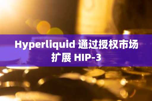 Hyperliquid 通过授权市场扩展 HIP-3