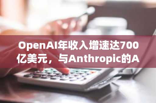 OpenAI年收入增速达700亿美元，与Anthropic的AI竞赛白热化