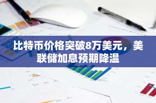 比特币价格突破8万美元,美联储加息预期降温