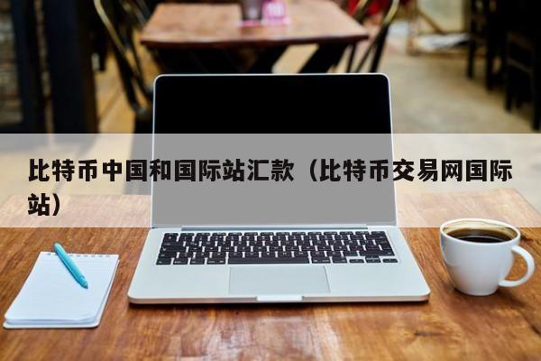 比特币中国和国际站汇款（比特币交易网国际站）