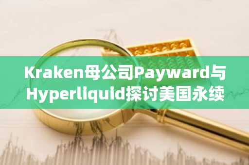 Kraken母公司Payward与Hyperliquid探讨美国永续期货业务