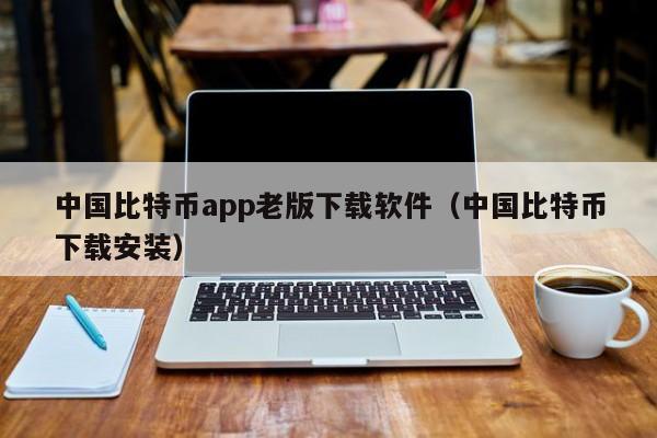 中国比特币app老版下载软件（中国比特币下载安装）