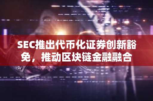 SEC推出代币化证券创新豁免，推动区块链金融融合