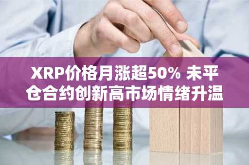 XRP价格月涨超50% 未平仓合约创新高市场情绪升温