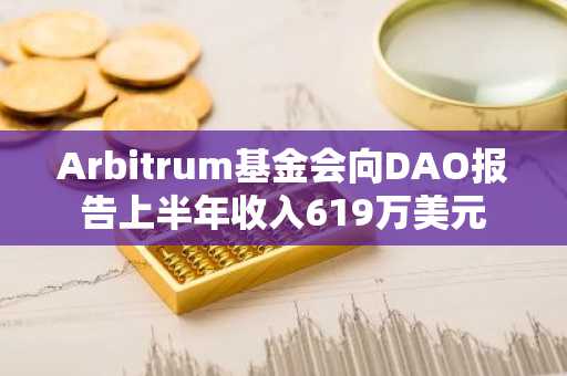Arbitrum基金会向DAO报告上半年收入619万美元