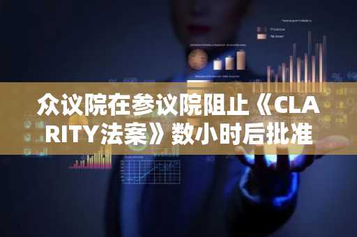 众议院在参议院阻止《CLARITY法案》数小时后批准加密货币税收法案