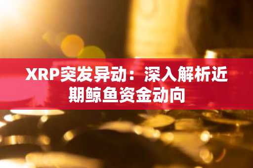 XRP突发异动：深入解析近期鲸鱼资金动向