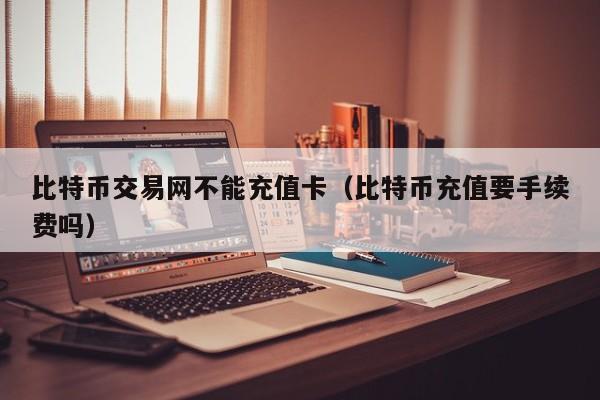比特币交易网不能充值卡（比特币充值要手续费吗）