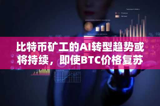 比特币矿工的AI转型趋势或将持续,即使BTC价格复苏