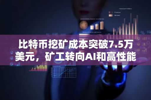 比特币挖矿成本突破7.5万美元，矿工转向AI和高性能计算