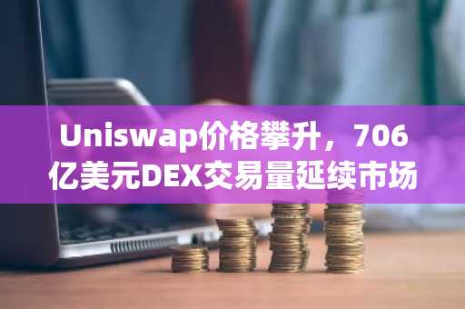 Uniswap价格攀升，706亿美元DEX交易量延续市场领先地位