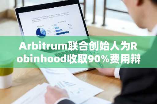 Arbitrum联合创始人为Robinhood收取90%费用辩护