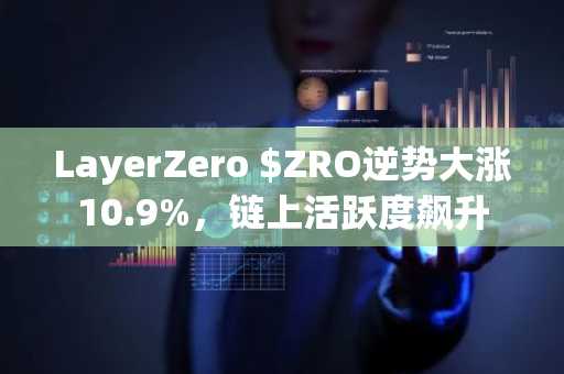 LayerZero $ZRO逆势大涨10.9%,链上活跃度飙升