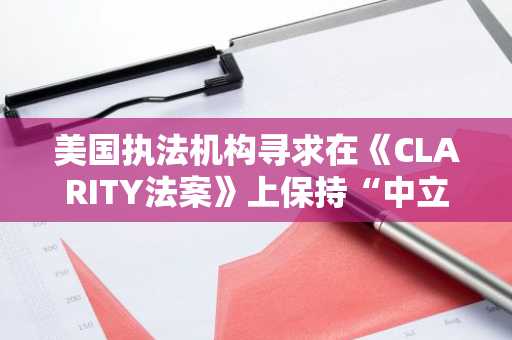 美国执法机构寻求在《CLARITY法案》上保持“中立”立场