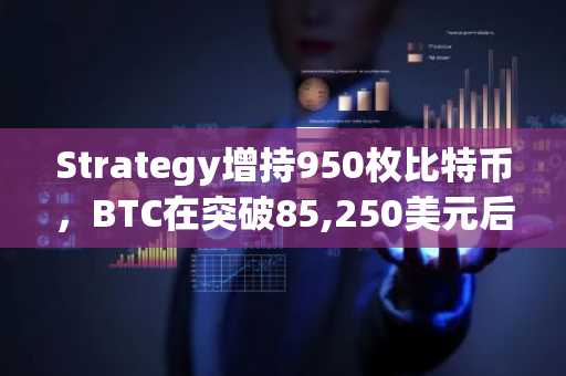 Strategy增持950枚比特币，BTC在突破85,250美元后延续涨势