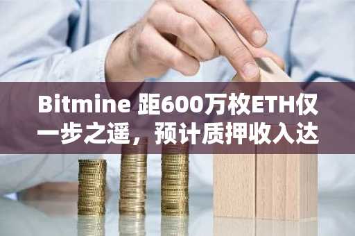 Bitmine 距600万枚ETH仅一步之遥,预计质押收入达3.34亿美元