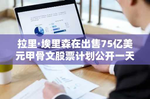 拉里·埃里森在出售75亿美元甲骨文股票计划公开一天后取消该计划