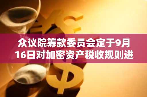 众议院筹款委员会定于9月16日对加密资产税收规则进行修订