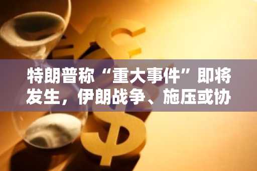 特朗普称“重大事件”即将发生，伊朗战争、施压或协议抉择临近