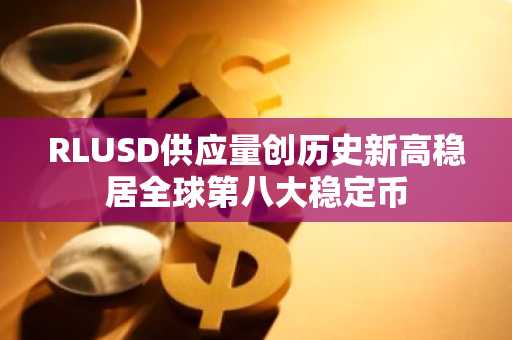 RLUSD供应量创历史新高稳居全球第八大稳定币