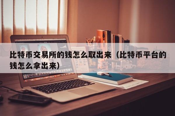 比特币交易所的钱怎么取出来（比特币平台的钱怎么拿出来）