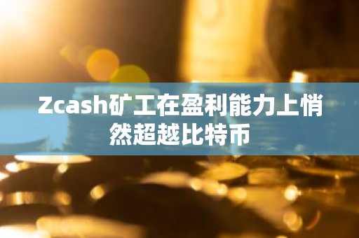 Zcash矿工在盈利能力上悄然超越比特币