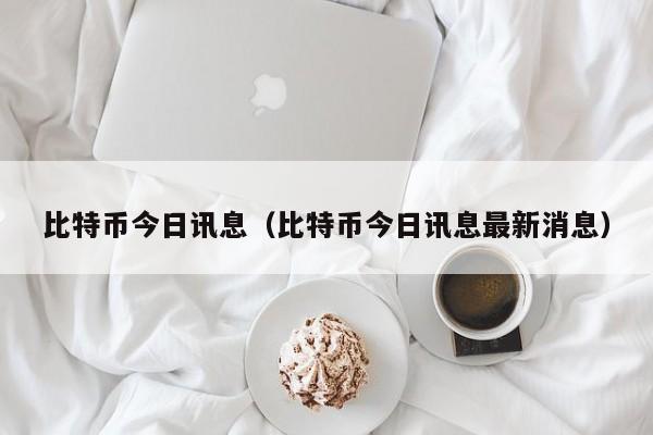比特币今日讯息（比特币今日讯息最新消息）