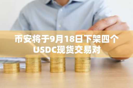币安将于9月18日下架四个USDC现货交易对