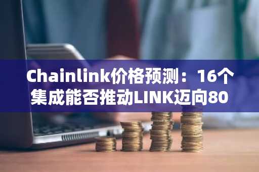 Chainlink价格预测：16个集成能否推动LINK迈向80美元