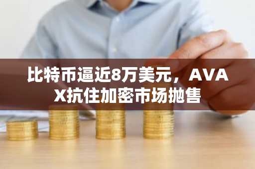 比特币逼近8万美元，AVAX抗住加密市场抛售