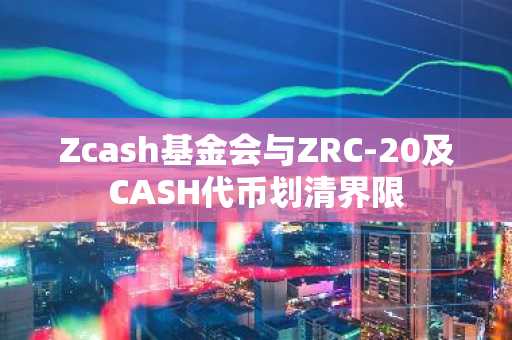 Zcash基金会与ZRC-20及CASH代币划清界限