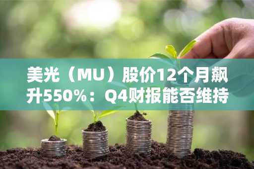 美光（MU）股价12个月飙升550%：Q4财报能否维持增长势头？