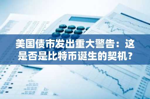 美国债市发出重大警告：这是否是比特币诞生的契机？