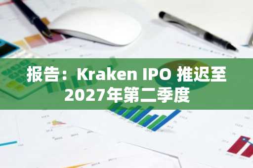 报告:Kraken IPO 推迟至2027年第二季度