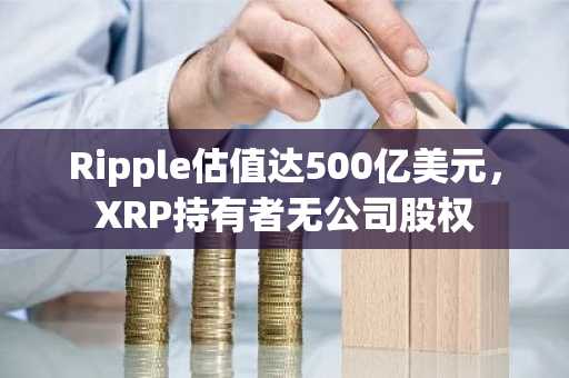 Ripple估值达500亿美元,XRP持有者无公司股权