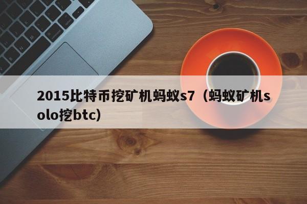 2015比特币挖矿机蚂蚁s7（蚂蚁矿机solo挖btc）