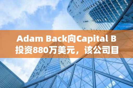 Adam Back向Capital B投资880万美元，该公司目标持有3521枚BTC