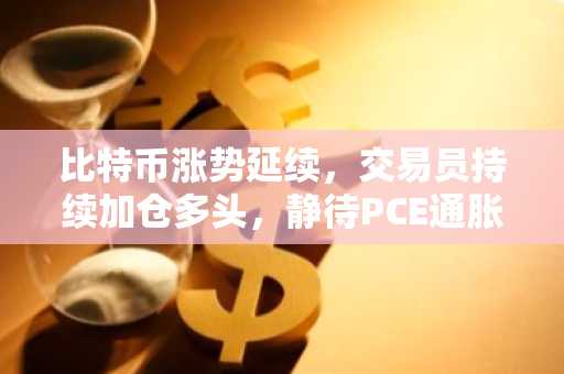 比特币涨势延续,交易员持续加仓多头,静待PCE通胀数据