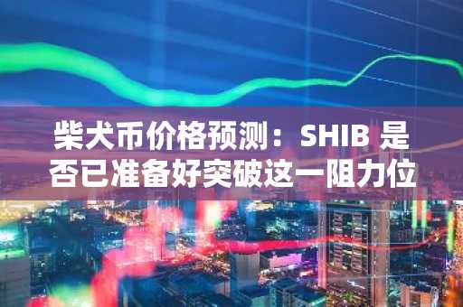 柴犬币价格预测：SHIB 是否已准备好突破这一阻力位？